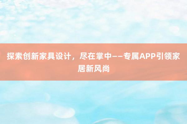 探索创新家具设计，尽在掌中——专属APP引领家居新风尚