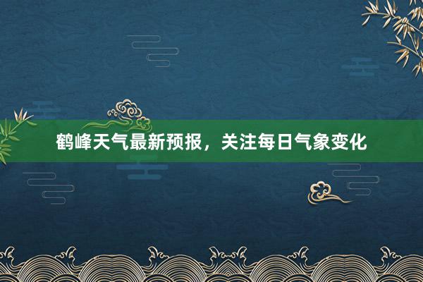 鹤峰天气最新预报，关注每日气象变化