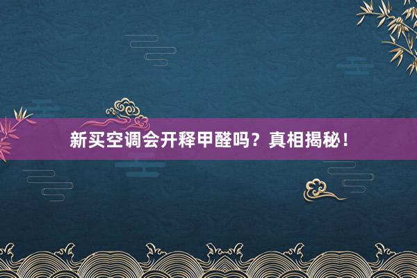 新买空调会开释甲醛吗？真相揭秘！