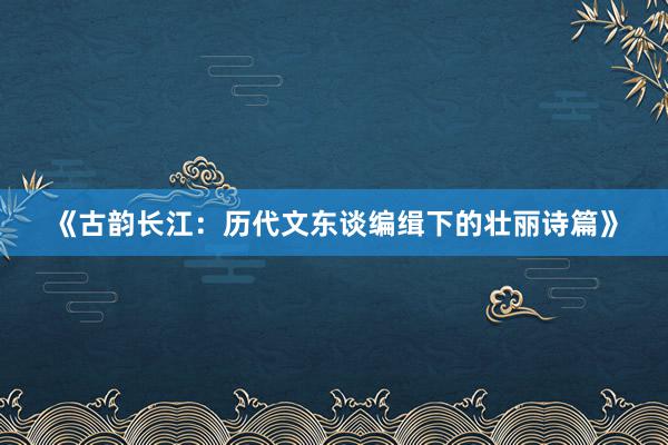 《古韵长江：历代文东谈编缉下的壮丽诗篇》